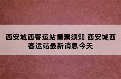 西安城西客运站售票须知 西安城西客运站最新消息今天